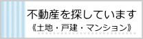 不動産を探しています（土地・戸建・マンション）